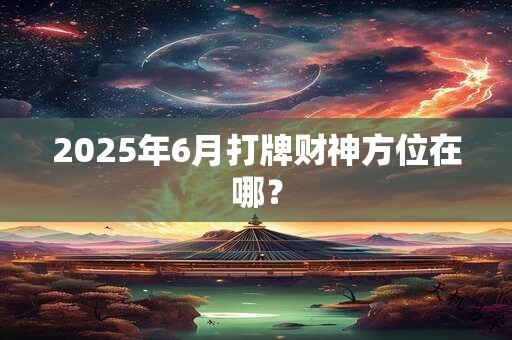 2025年6月打牌财神方位在哪？