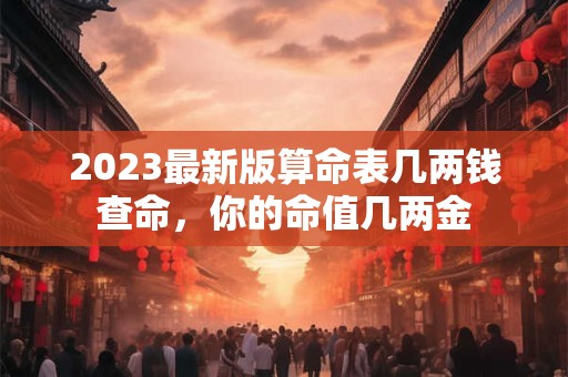 2023最新版算命表几两钱查命，你的命值几两金