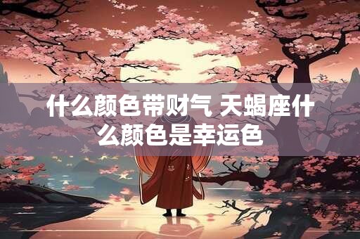 什么颜色带财气 天蝎座什么颜色是幸运色