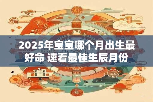 2025年宝宝哪个月出生最好命 速看最佳生辰月份