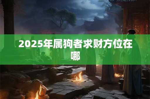 2025年属狗者求财方位在哪