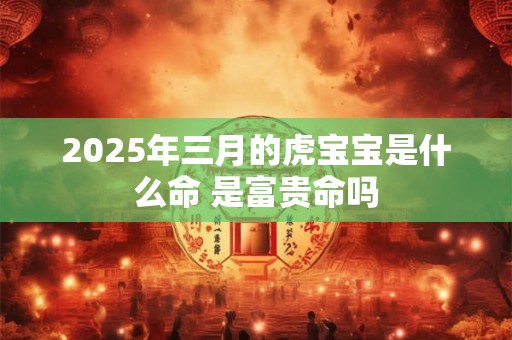 2025年三月的虎宝宝是什么命 是富贵命吗