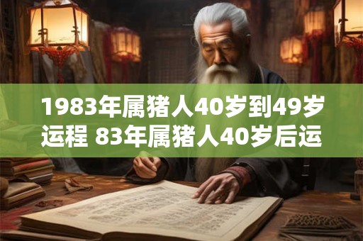 1983年属猪人40岁到49岁运程 83年属猪人40岁后运气好吗