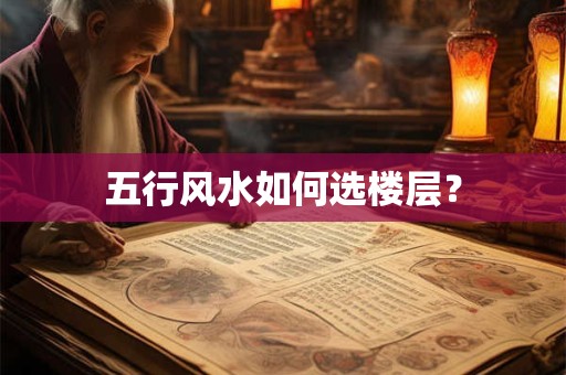 五行风水如何选楼层？
