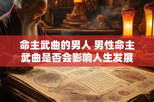 详细阅读:命主武曲的男人 男性命主武曲是否会影响人生发展 命主武曲的男人 男性命主武曲是否会影响人生发展