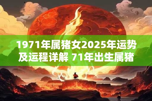 1971年属猪女2025年运势及运程详解 71年出生属猪人2025全年每月运势女性