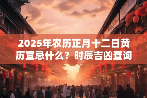 2025年农历正月十二日黄历宜忌什么？时辰吉凶查询！