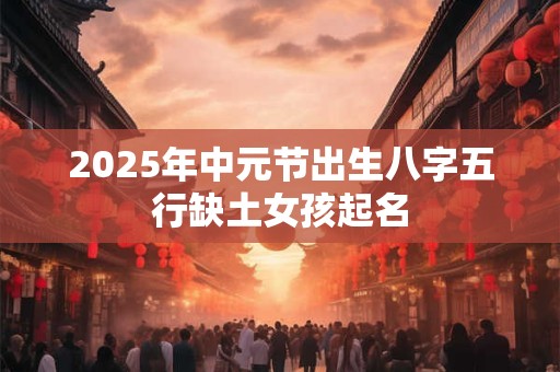 2025年中元节出生八字五行缺土女孩起名