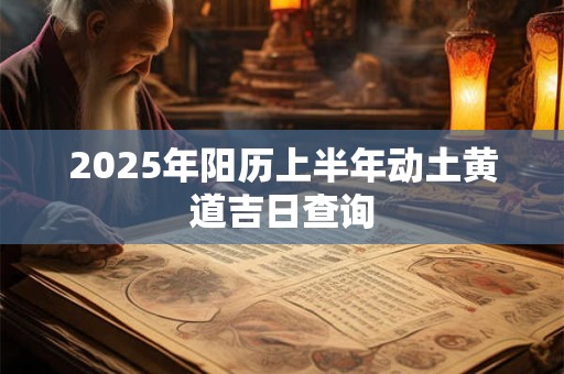 2025年阳历上半年动土黄道吉日查询