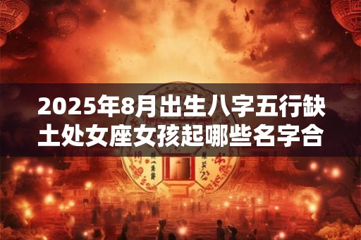 2025年8月出生八字五行缺土处女座女孩起哪些名字合适？