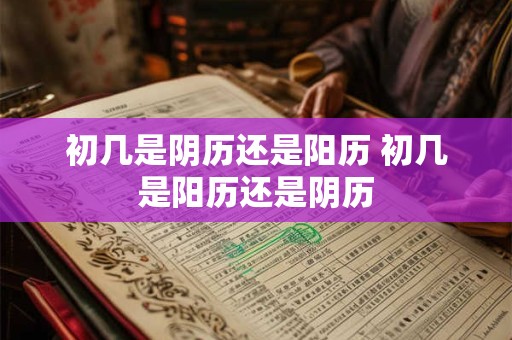 初几是阴历还是阳历 初几是阳历还是阴历
