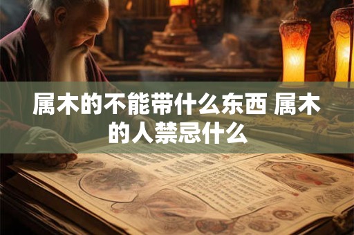 属木的不能带什么东西 属木的人禁忌什么