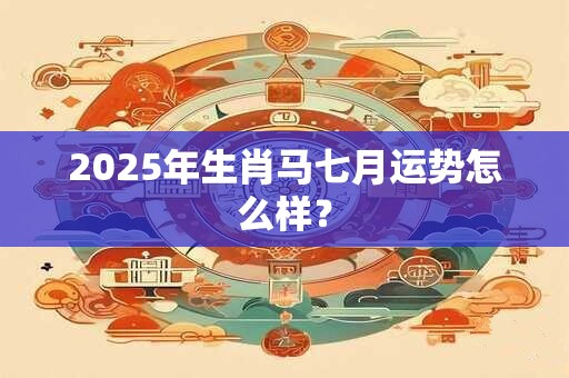 2025年生肖马七月运势怎么样？