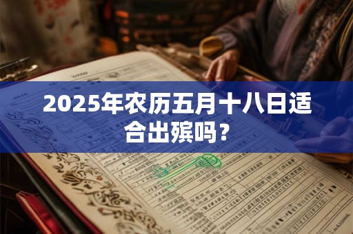 2025年农历五月十八日适合出殡吗？