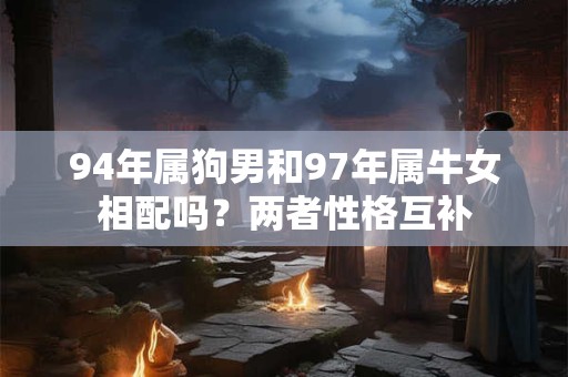 94年属狗男和97年属牛女相配吗？两者性格互补