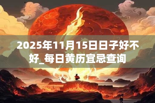 2025年11月15日日子好不好_每日黄历宜忌查询