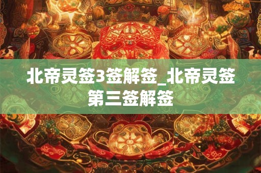 北帝灵签3签解签_北帝灵签第三签解签