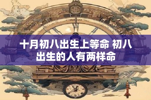 十月初八出生上等命 初八出生的人有两样命 十月初八出生上等命 初八出生的人有两样命