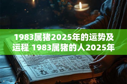 1983属猪2025年的运势及运程 1983属猪的人2025年的运势和运程如何