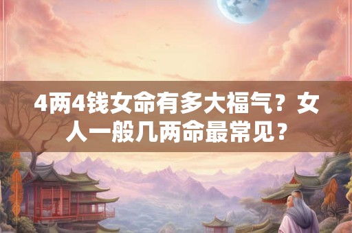 4两4钱女命有多大福气？女人一般几两命最常见？