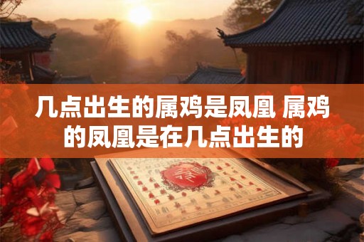 几点出生的属鸡是凤凰 属鸡的凤凰是在几点出生的