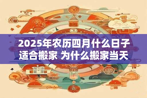 2025年农历四月什么日子适合搬家 为什么搬家当天不能午睡