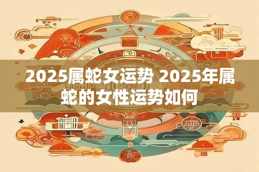 2025属蛇女运势 2025年属蛇的女性运势如何
