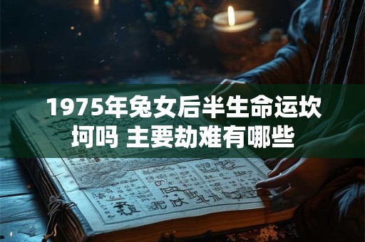 1975年兔女后半生命运坎坷吗 主要劫难有哪些