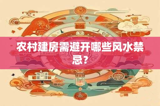 农村建房需避开哪些风水禁忌？