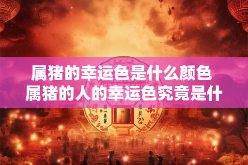 属猪的幸运色是什么颜色 属猪的人的幸运色究竟是什么颜色呢