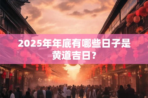 2025年年底有哪些日子是黄道吉日？