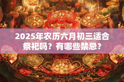 2026年农历六月初三适合祭祀吗？有哪些禁忌？