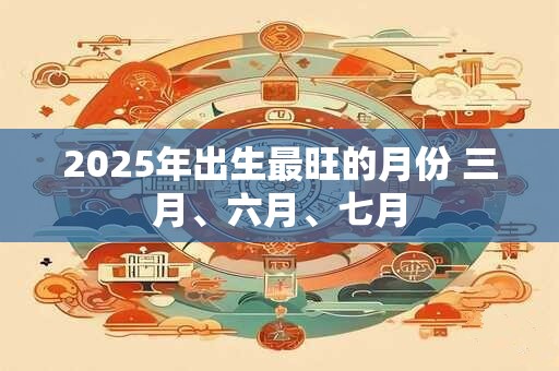 2025年出生最旺的月份 三月、六月、七月