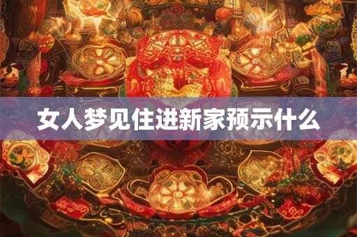 女人梦见住进新家预示什么