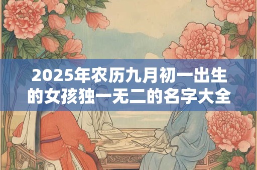 2025年农历九月初一出生的女孩独一无二的名字大全