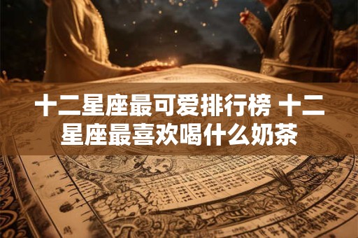 十二星座最可爱排行榜 十二星座最喜欢喝什么奶茶