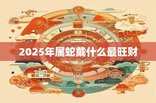 2025年属蛇戴什么最旺财