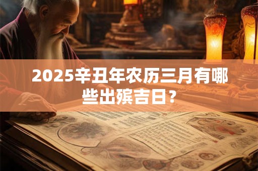 2025辛丑年农历三月有哪些出殡吉日？