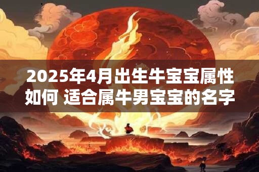 2025年4月出生牛宝宝属性如何 适合属牛男宝宝的名字推荐