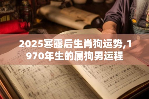 2025寒露后生肖狗运势,1970年生的属狗男运程
