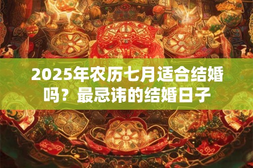 2025年农历七月适合结婚吗？最忌讳的结婚日子