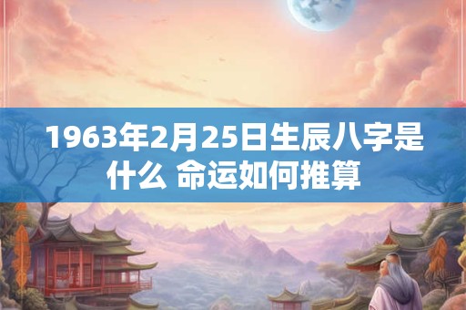 1963年2月25日生辰八字是什么 命运如何推算