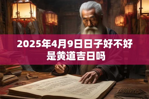 2025年4月9日日子好不好 是黄道吉日吗