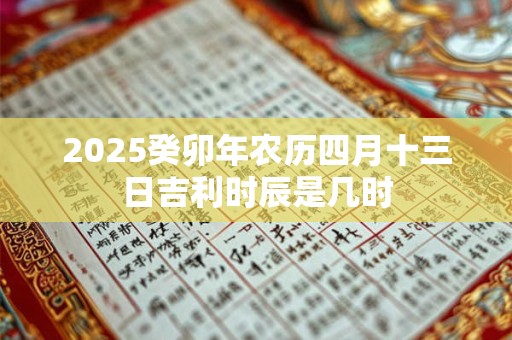 2025癸卯年农历四月十三日吉利时辰是几时