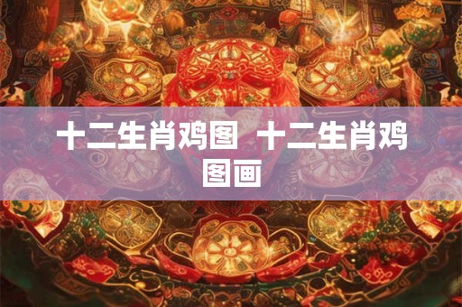 十二生肖鸡图  十二生肖鸡图画