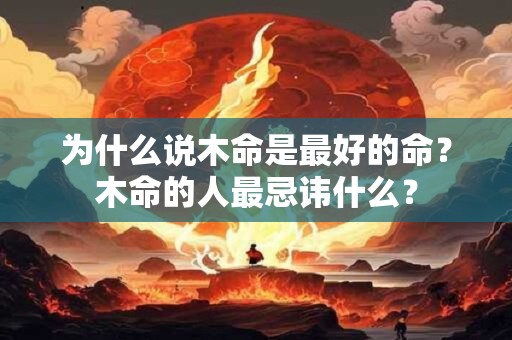 为什么说木命是最好的命?木命的人最忌讳什么? 为什么说木命是最好的命?木命的人最忌讳什么?