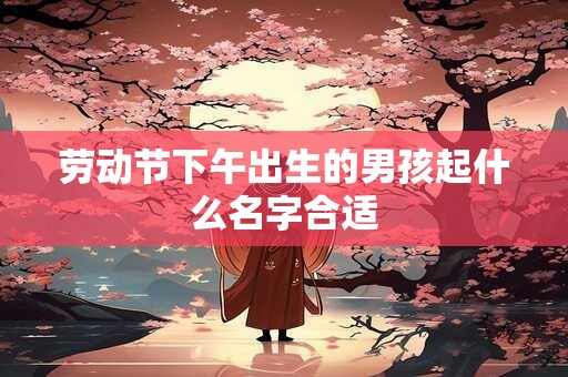 劳动节下午出生的男孩起什么名字合适