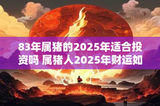 83年属猪的2025年适合投资吗 属猪人2025年财运如何