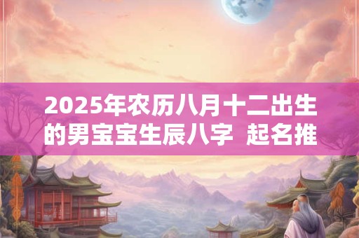 2025年农历八月十二出生的男宝宝生辰八字  起名推荐