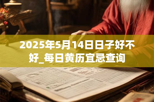 2025年5月14日日子好不好_每日黄历宜忌查询